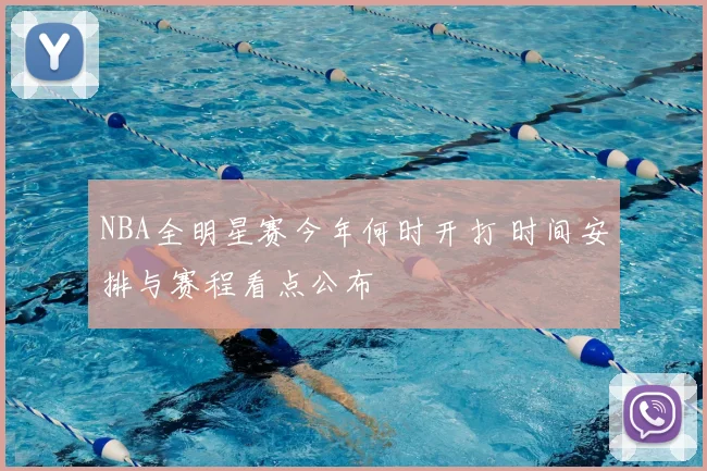 NBA全明星赛今年何时开打 时间安排与赛程看点公布